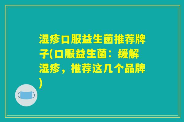 湿疹口服益生菌推荐牌子(口服益生菌：缓解湿疹，推荐这几个品牌)