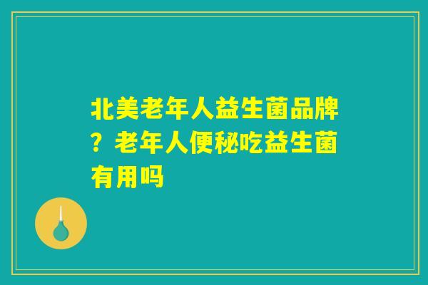 北美老年人益生菌品牌？老年人便秘吃益生菌有用吗