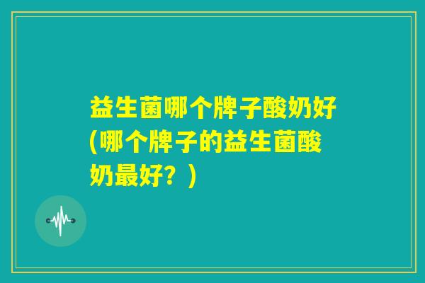 益生菌哪个牌子酸奶好(哪个牌子的益生菌酸奶最好？)