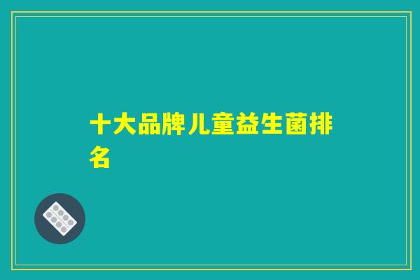 十大品牌儿童益生菌排名