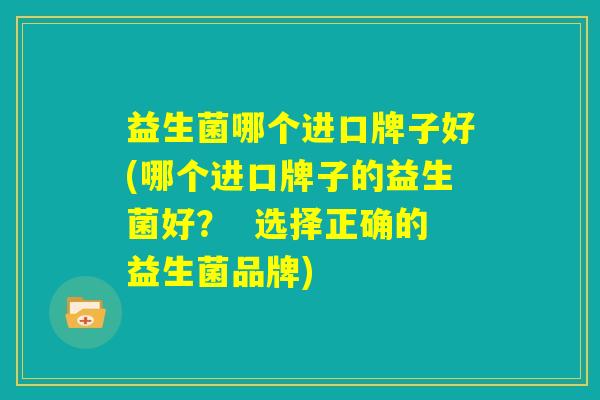 益生菌哪个进口牌子好(哪个进口牌子的益生菌好？  选择正确的益生菌品牌)