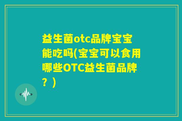 益生菌otc品牌宝宝能吃吗(宝宝可以食用哪些OTC益生菌品牌？)