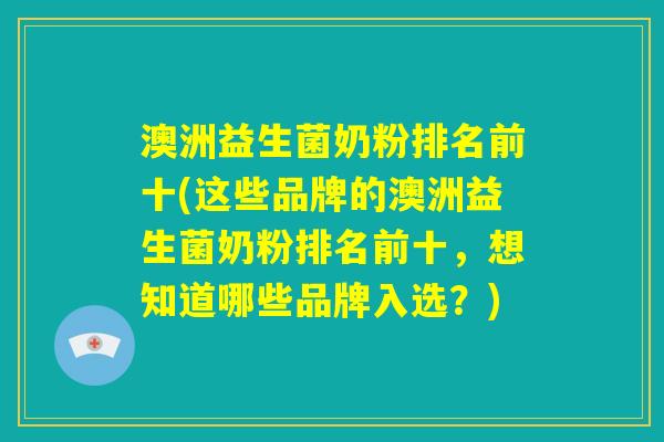 澳洲益生菌奶粉排名前十(这些品牌的澳洲益生菌奶粉排名前十，想知道哪些品牌入选？)