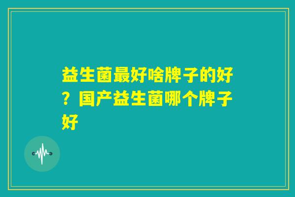 益生菌最好啥牌子的好？国产益生菌哪个牌子好