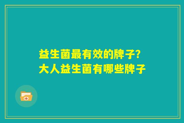 益生菌最有效的牌子？大人益生菌有哪些牌子