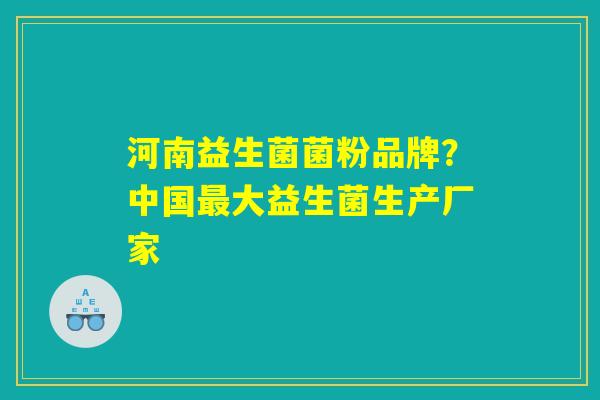 河南益生菌菌粉品牌？中国最大益生菌生产厂家