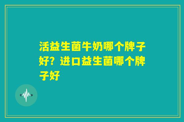 活益生菌牛奶哪个牌子好？进口益生菌哪个牌子好