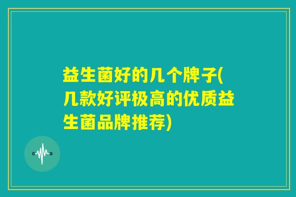 益生菌好的几个牌子(几款好评极高的优质益生菌品牌推荐)
