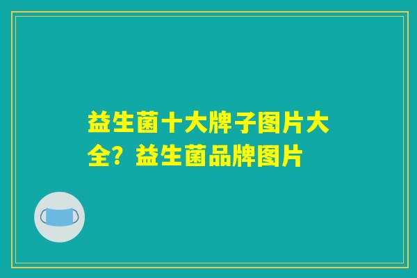 益生菌十大牌子图片大全？益生菌品牌图片