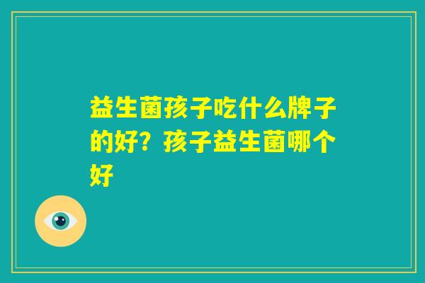 益生菌孩子吃什么牌子的好？孩子益生菌哪个好