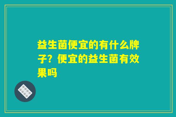益生菌便宜的有什么牌子？便宜的益生菌有效果吗
