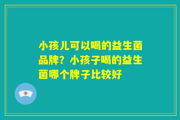 小孩儿可以喝的益生菌品牌？小孩子喝的益生菌哪个牌子比较好
