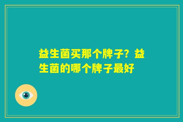 益生菌买那个牌子？益生菌的哪个牌子最好