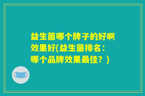 益生菌哪个牌子的好啊效果好(益生菌排名：哪个品牌效果最佳？)