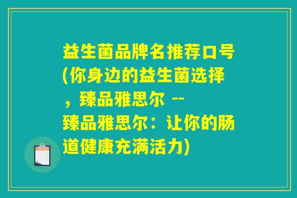 益生菌品牌名推荐口号(你身边的益生菌选择，臻品雅思尔 -- 臻品雅思尔：让你的肠道健康充满活力)