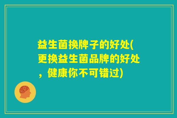 益生菌换牌子的好处(更换益生菌品牌的好处，健康你不可错过)