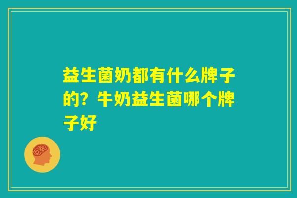 益生菌奶都有什么牌子的？牛奶益生菌哪个牌子好