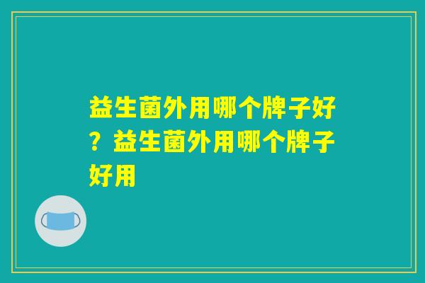 益生菌外用哪个牌子好？益生菌外用哪个牌子好用