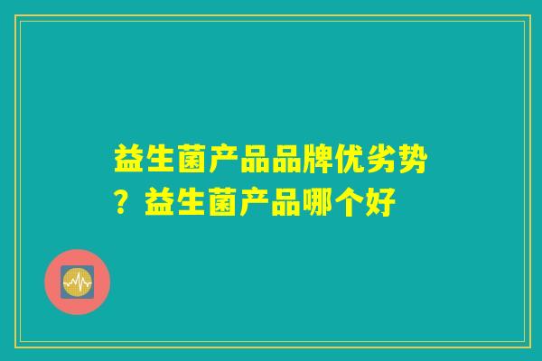 益生菌产品品牌优劣势？益生菌产品哪个好