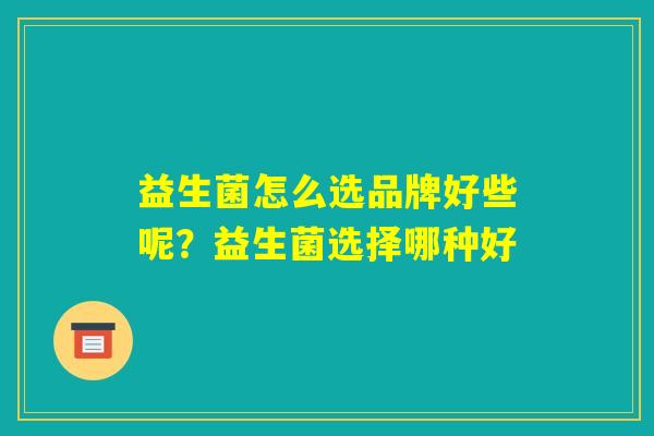 益生菌怎么选品牌好些呢？益生菌选择哪种好