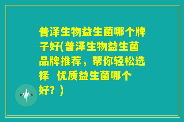 普泽生物益生菌哪个牌子好(普泽生物益生菌品牌推荐，帮你轻松选择  优质益生菌哪个好？)