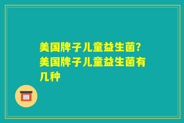 美国牌子儿童益生菌？美国牌子儿童益生菌有几种