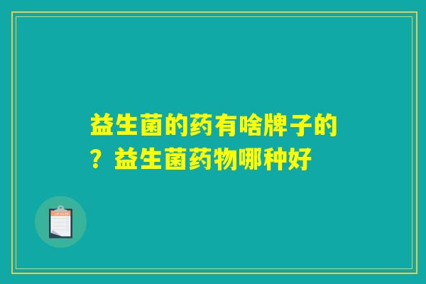 益生菌的药有啥牌子的？益生菌药物哪种好
