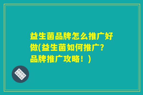 益生菌品牌怎么推广好做(益生菌如何推广？品牌推广攻略！)