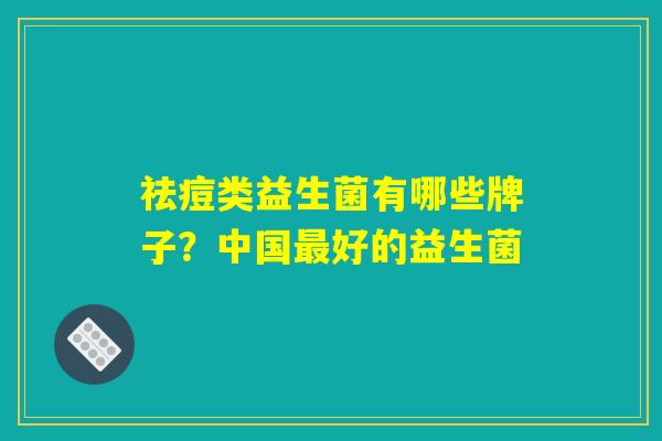 祛痘类益生菌有哪些牌子？中国最好的益生菌