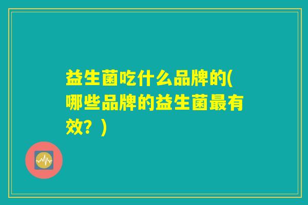 益生菌吃什么品牌的(哪些品牌的益生菌最有效？)