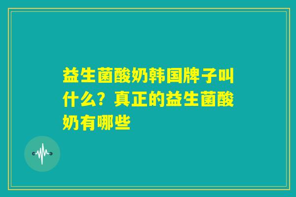 益生菌酸奶韩国牌子叫什么？真正的益生菌酸奶有哪些