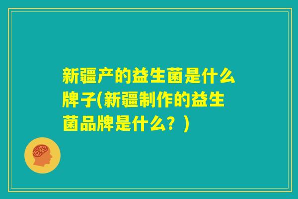新疆产的益生菌是什么牌子(新疆制作的益生菌品牌是什么？)