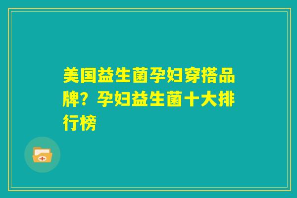 美国益生菌孕妇穿搭品牌？孕妇益生菌十大排行榜