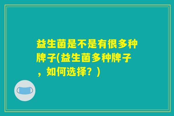 益生菌是不是有很多种牌子(益生菌多种牌子，如何选择？)