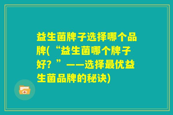 益生菌牌子选择哪个品牌(“益生菌哪个牌子好？”——选择最优益生菌品牌的秘诀)