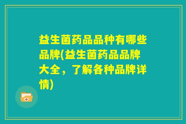 益生菌药品品种有哪些品牌(益生菌药品品牌大全，了解各种品牌详情)