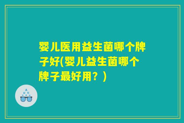 婴儿医用益生菌哪个牌子好(婴儿益生菌哪个牌子最好用？)