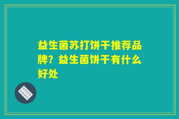 益生菌苏打饼干推荐品牌？益生菌饼干有什么好处