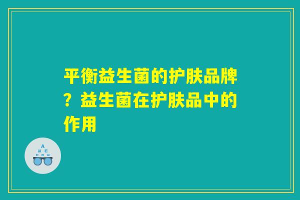 平衡益生菌的护肤品牌？益生菌在护肤品中的作用