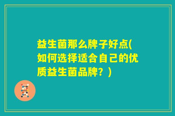 益生菌那么牌子好点(如何选择适合自己的优质益生菌品牌？)