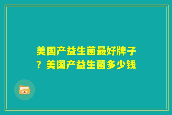 美国产益生菌最好牌子？美国产益生菌多少钱