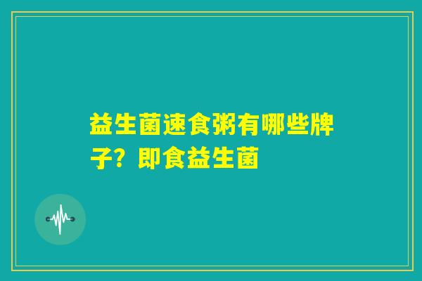 益生菌速食粥有哪些牌子？即食益生菌