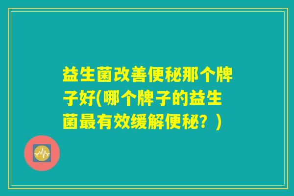 益生菌改善便秘那个牌子好(哪个牌子的益生菌最有效缓解便秘？)