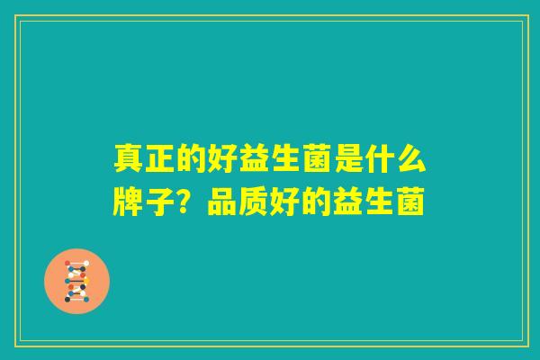 真正的好益生菌是什么牌子？品质好的益生菌