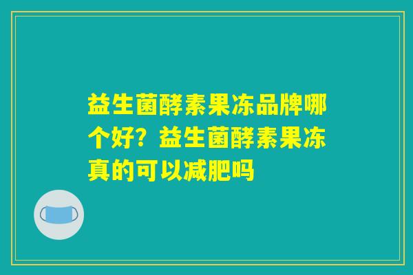益生菌酵素果冻品牌哪个好？益生菌酵素果冻真的可以减肥吗