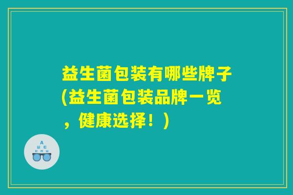 益生菌包装有哪些牌子(益生菌包装品牌一览，健康选择！)