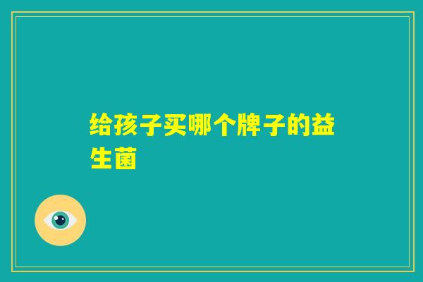 给孩子买哪个牌子的益生菌