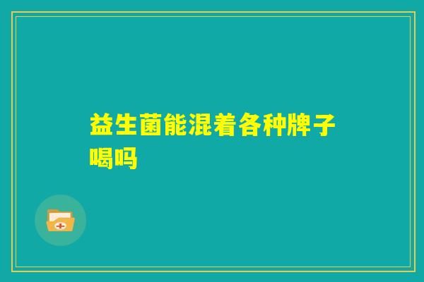 益生菌能混着各种牌子喝吗
