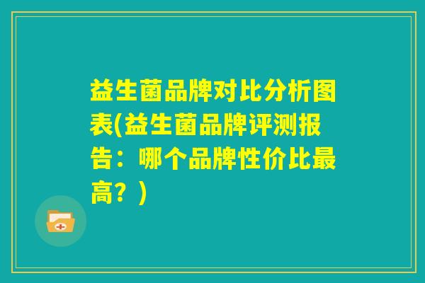 益生菌品牌对比分析图表(益生菌品牌评测报告：哪个品牌性价比最高？)