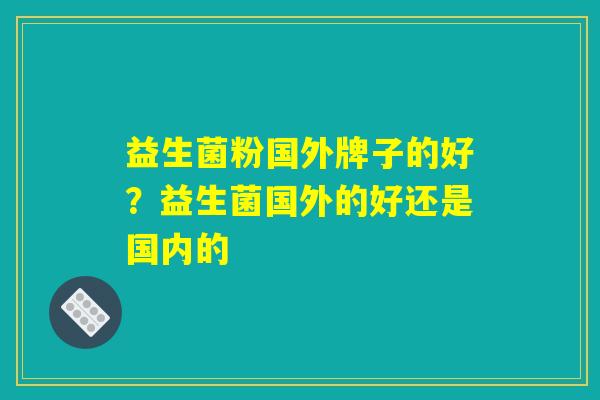 益生菌粉国外牌子的好？益生菌国外的好还是国内的